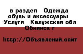  в раздел : Одежда, обувь и аксессуары » Услуги . Калужская обл.,Обнинск г.